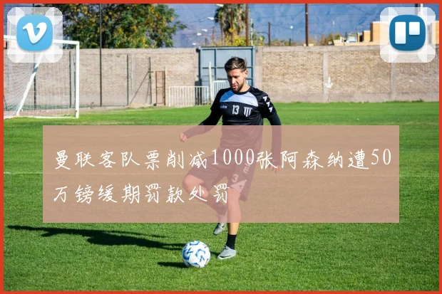 曼联客队票削减1000张阿森纳遭50万镑缓期罚款处罚