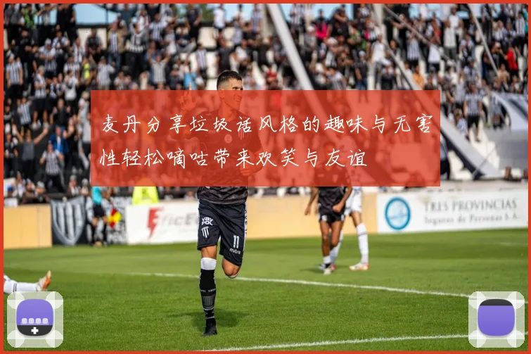 麦丹分享垃圾话风格的趣味与无害性轻松嘀咕带来欢笑与友谊