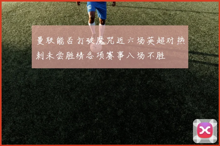 曼联能否打破魔咒近六场英超对热刺未尝胜绩各项赛事八场不胜