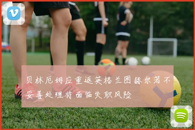 贝林厄姆应重返英格兰图赫尔若不妥善处理将面临失职风险