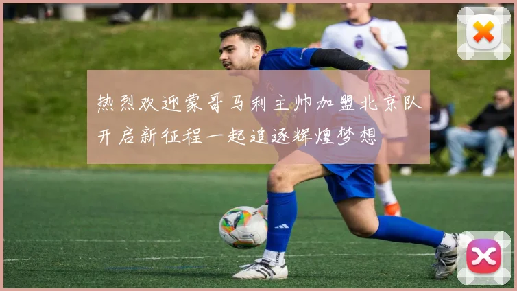 热烈欢迎蒙哥马利主帅加盟北京队开启新征程一起追逐辉煌梦想