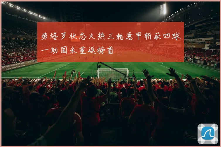劳塔罗状态火热三轮意甲斩获四球一助国米重返榜首