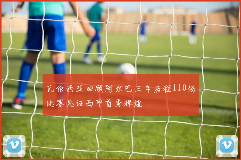 瓦伦西亚回顾阿尔巴三年历程110场比赛见证西甲首秀辉煌