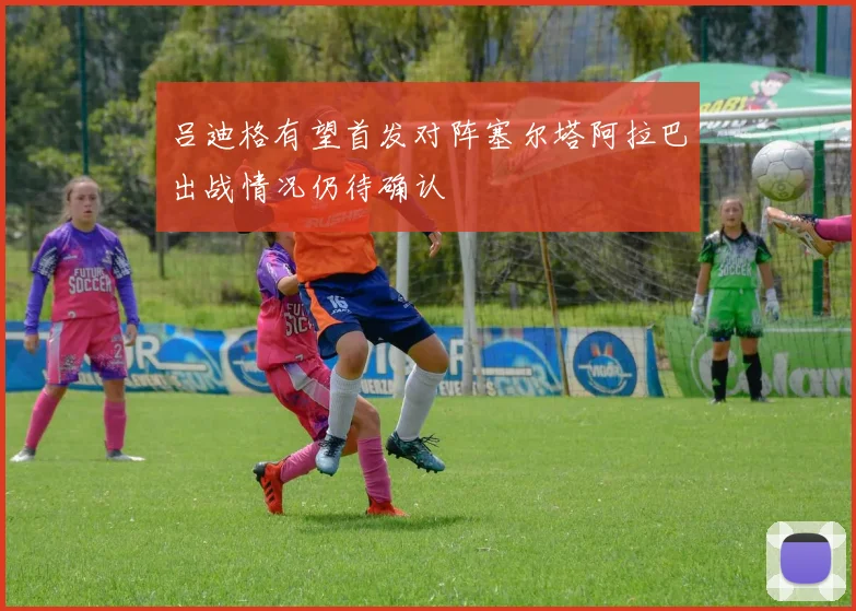 吕迪格有望首发对阵塞尔塔阿拉巴出战情况仍待确认