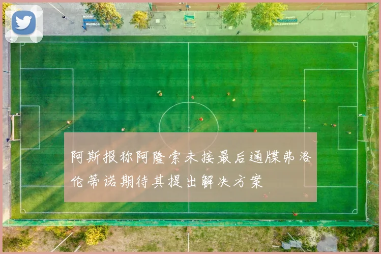 阿斯报称阿隆索未接最后通牒弗洛伦蒂诺期待其提出解决方案