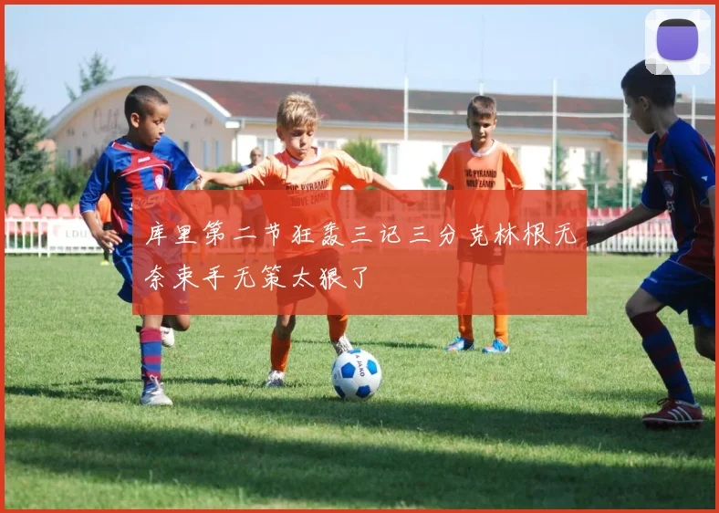 库里第二节狂轰三记三分克林根无奈束手无策太狠了