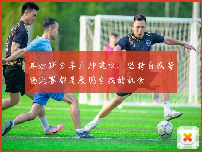 库杜斯分享主帅建议：坚持自我每场比赛都是展现自我的机会