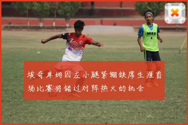 埃奇库姆因左小腿紧绷缺席生涯首场比赛将错过对阵热火的机会
