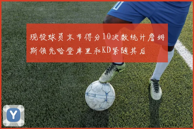 现役球员末节得分10次数统计詹姆斯领先哈登库里和KD紧随其后