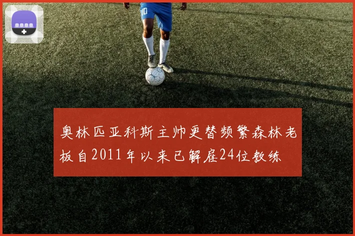 奥林匹亚科斯主帅更替频繁森林老板自2011年以来已解雇24位教练