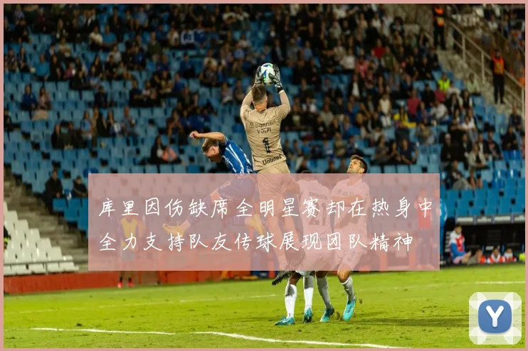 库里因伤缺席全明星赛却在热身中全力支持队友传球展现团队精神