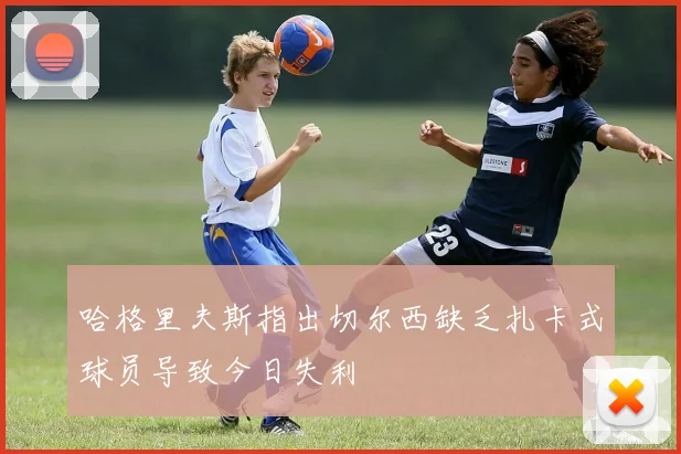 哈格里夫斯指出切尔西缺乏扎卡式球员导致今日失利