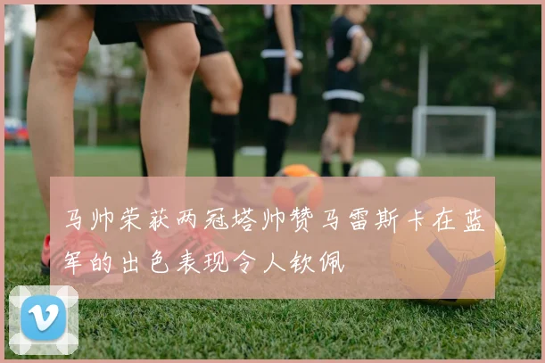 马帅荣获两冠塔帅赞马雷斯卡在蓝军的出色表现令人钦佩
