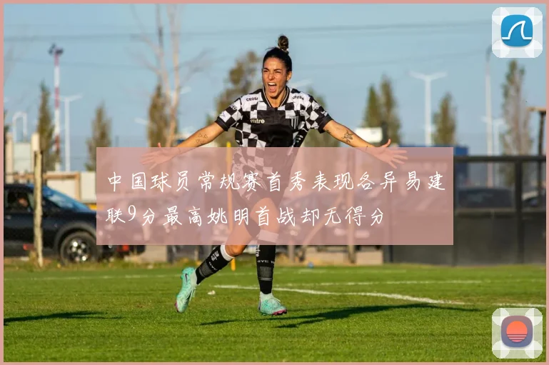 中国球员常规赛首秀表现各异易建联9分最高姚明首战却无得分