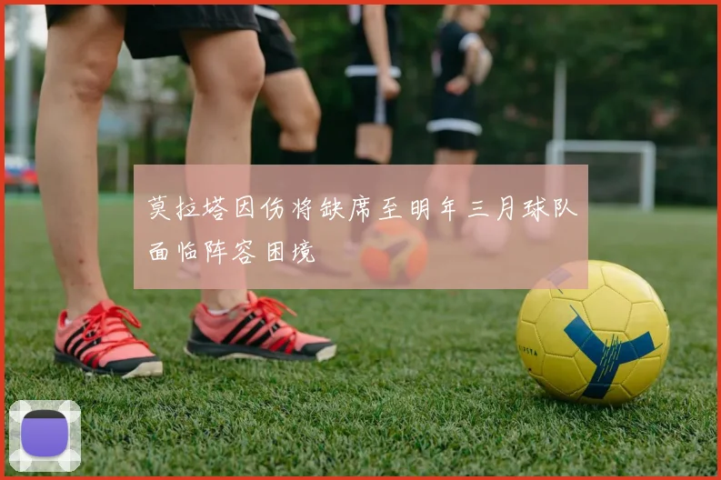 莫拉塔因伤将缺席至明年三月球队面临阵容困境