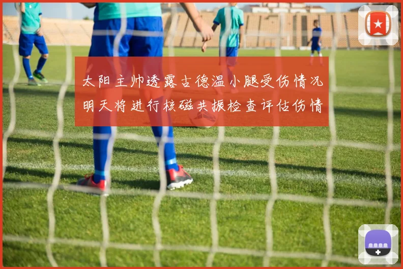 太阳主帅透露古德温小腿受伤情况明天将进行核磁共振检查评估伤情