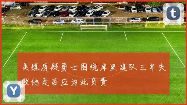 美媒质疑勇士围绕库里建队三年失败他是否应为此负责