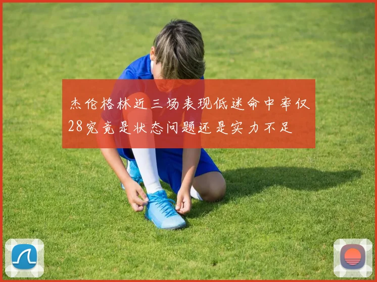 杰伦格林近三场表现低迷命中率仅28究竟是状态问题还是实力不足