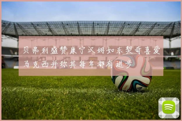 贝弗利盛赞康宁汉姆如东契奇喜爱马克西并称其每年都有进步