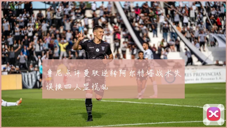 鲁尼点评曼联逆转阿尔特塔战术失误换四人显慌乱