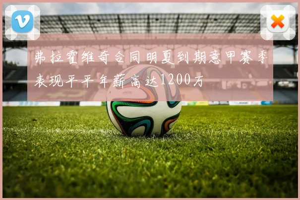 弗拉霍维奇合同明夏到期意甲赛季表现平平年薪高达1200万
