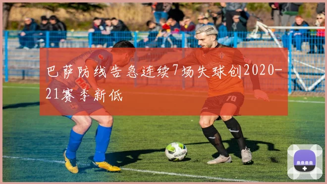 巴萨防线告急连续7场失球创2020-21赛季新低