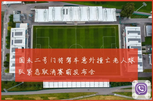 国米二号门将驾车意外撞亡老人球队紧急取消赛前发布会