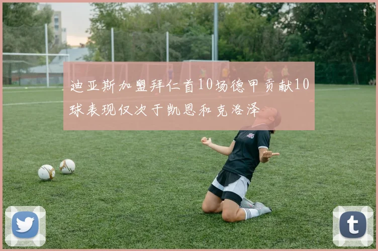 迪亚斯加盟拜仁首10场德甲贡献10球表现仅次于凯恩和克洛泽