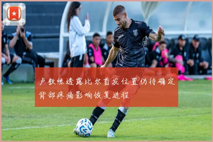 卢教练透露比尔首发位置仍待确定背部疼痛影响恢复进程