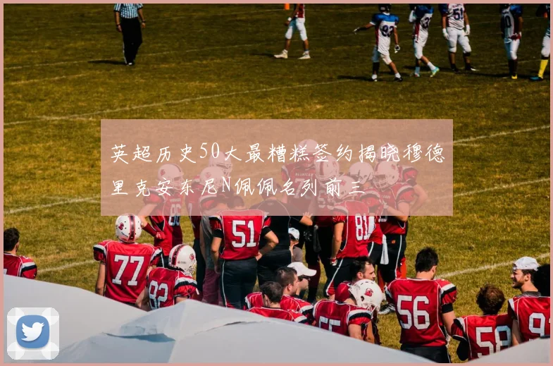 英超历史50大最糟糕签约揭晓穆德里克安东尼N佩佩名列前三
